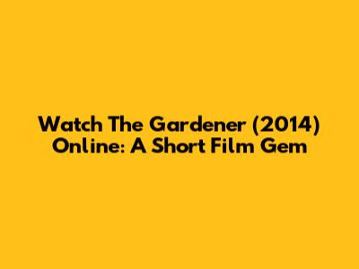 Watch 'The Gardener' (2014) Online: A Short Film Gem