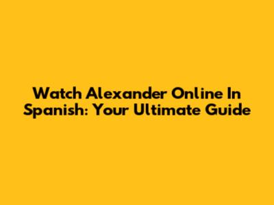 Watch Alexander Online In Spanish: Your Ultimate Guide