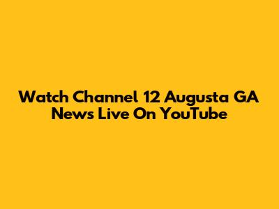 Watch Channel 12 Augusta GA News Live On YouTube