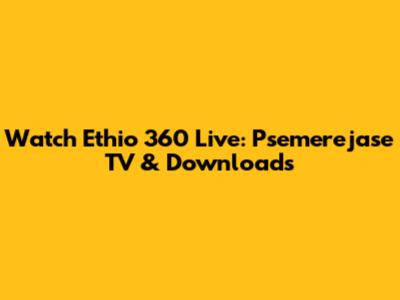 Watch Ethio 360 Live: Psemerejase TV & Downloads