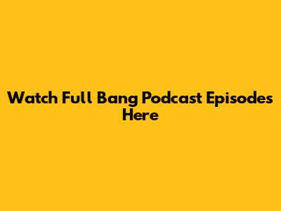 Watch Full Bang Podcast Episodes Here
