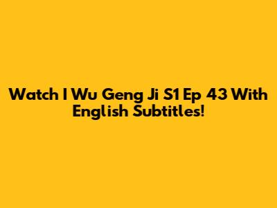 Watch I Wu Geng Ji S1 Ep 43 With English Subtitles!