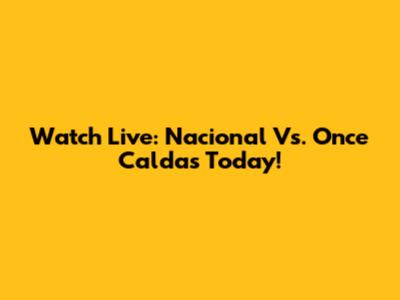 Watch Live: Nacional Vs. Once Caldas Today!