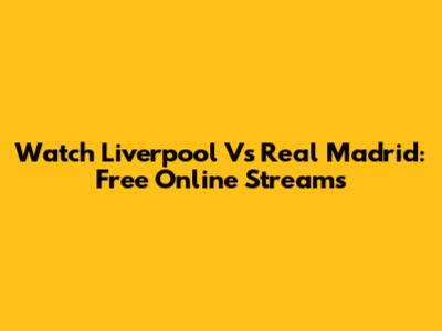 Watch Liverpool Vs Real Madrid: Free Online Streams