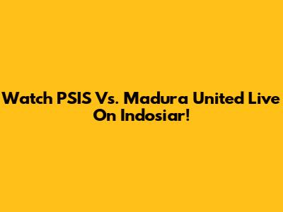 Watch PSIS Vs. Madura United Live On Indosiar!