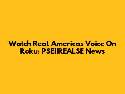 Watch Real America's Voice On Roku: PSEIIREALSE News