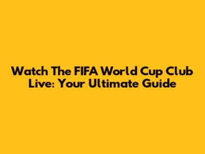 Watch The FIFA World Cup Club Live: Your Ultimate Guide