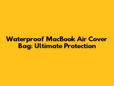 Waterproof MacBook Air Cover Bag: Ultimate Protection