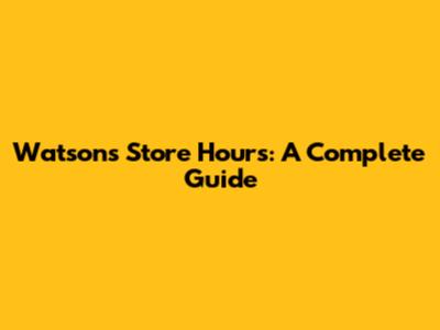 Watson's Store Hours: A Complete Guide