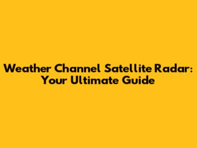 Weather Channel Satellite Radar: Your Ultimate Guide