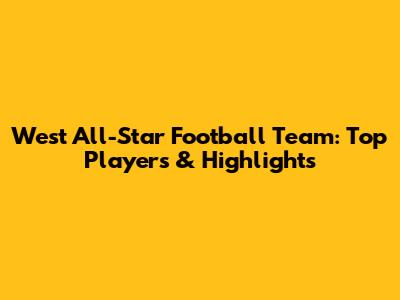 West All-Star Football Team: Top Players & Highlights