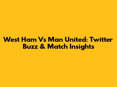 West Ham Vs Man United: Twitter Buzz & Match Insights