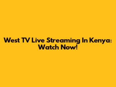 West TV Live Streaming In Kenya: Watch Now!