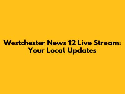 Westchester News 12 Live Stream: Your Local Updates
