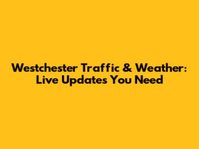 Westchester Traffic & Weather: Live Updates You Need