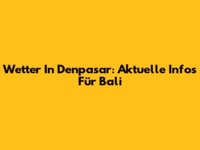 Wetter In Denpasar: Aktuelle Infos Für Bali