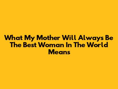 What 'My Mother Will Always Be The Best Woman In The World' Means