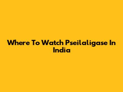 Where To Watch 'Pseilaligase' In India