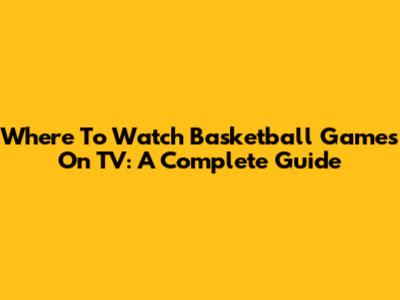 Where To Watch Basketball Games On TV: A Complete Guide