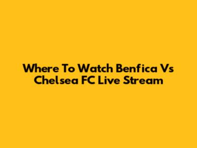 Where To Watch Benfica Vs Chelsea FC Live Stream