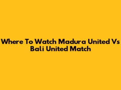 Where To Watch Madura United Vs Bali United Match