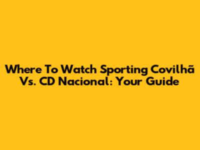 Where To Watch Sporting Covilhã Vs. CD Nacional: Your Guide