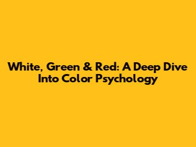White, Green & Red: A Deep Dive Into Color Psychology