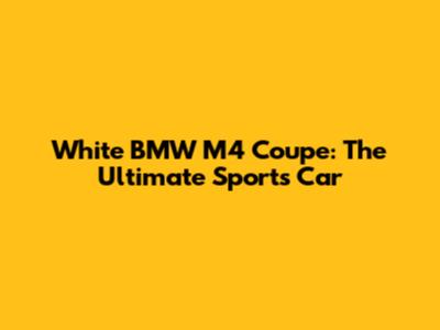 White BMW M4 Coupe: The Ultimate Sports Car