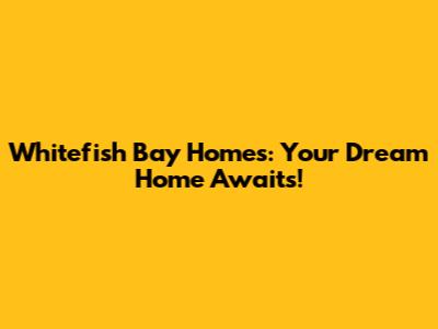 Whitefish Bay Homes: Your Dream Home Awaits!