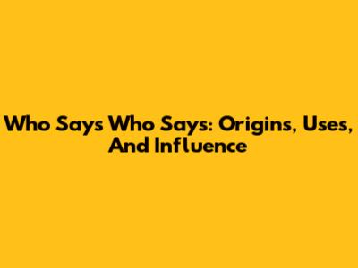 Who Says Who Says: Origins, Uses, And Influence