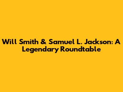 Will Smith & Samuel L. Jackson: A Legendary Roundtable