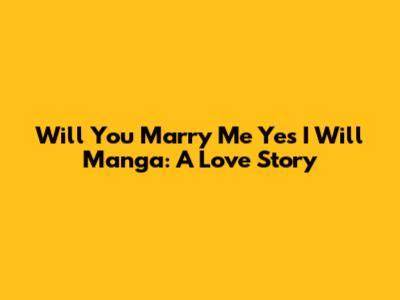 Will You Marry Me Yes I Will Manga: A Love Story