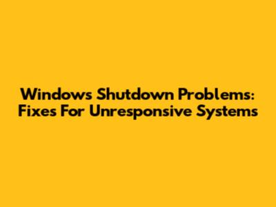 Windows Shutdown Problems: Fixes For Unresponsive Systems