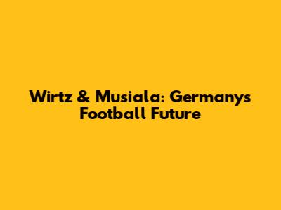 Wirtz & Musiala: Germany's Football Future