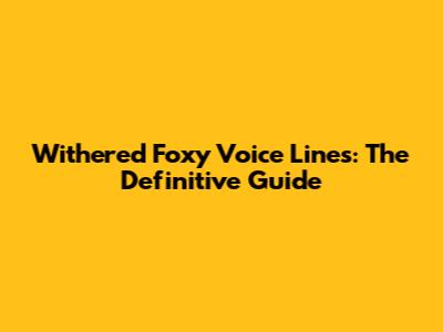 Withered Foxy Voice Lines: The Definitive Guide