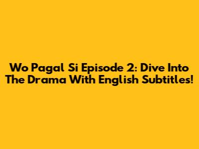 Wo Pagal Si Episode 2: Dive Into The Drama With English Subtitles!