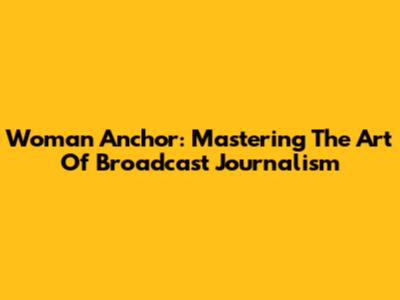 Woman Anchor: Mastering The Art Of Broadcast Journalism