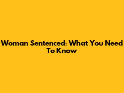 Woman Sentenced: What You Need To Know