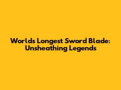 World's Longest Sword Blade: Unsheathing Legends