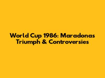 World Cup 1986: Maradona's Triumph & Controversies