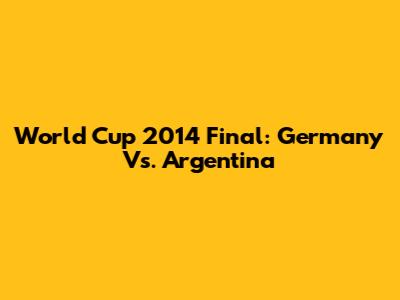 World Cup 2014 Final: Germany Vs. Argentina