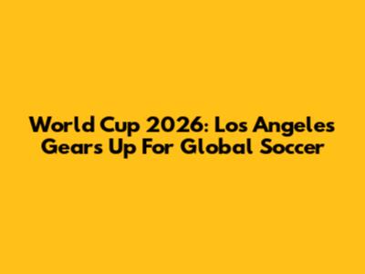 World Cup 2026: Los Angeles Gears Up For Global Soccer