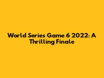World Series Game 6 2022: A Thrilling Finale