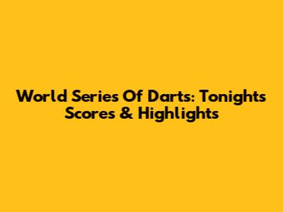 World Series Of Darts: Tonight's Scores & Highlights