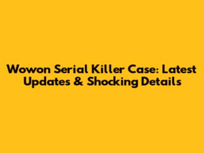 Wowon Serial Killer Case: Latest Updates & Shocking Details