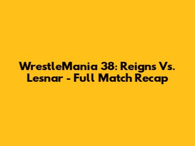 WrestleMania 38: Reigns Vs. Lesnar - Full Match Recap