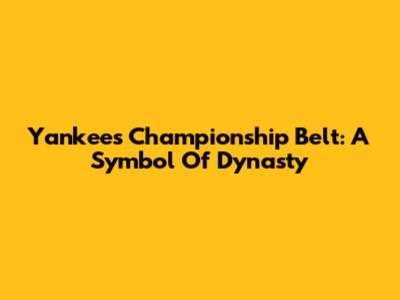 Yankees Championship Belt: A Symbol Of Dynasty