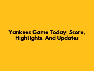Yankees Game Today: Score, Highlights, And Updates