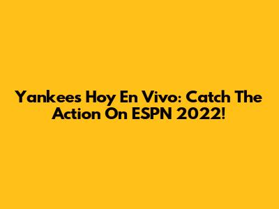 Yankees Hoy En Vivo: Catch The Action On ESPN 2022!