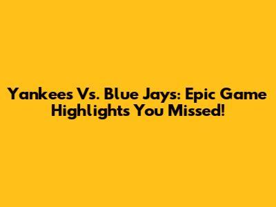 Yankees Vs. Blue Jays: Epic Game Highlights You Missed!